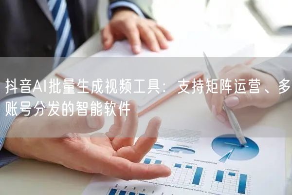 抖音AI批量生成视频工具:支持矩阵运营、多账号分发的智能软件