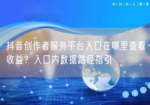 抖音创作者服务平台入口在哪里查看收益？入口内数据路径指引