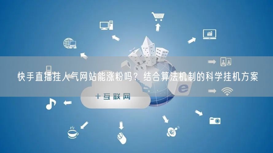 快手直播挂人气网站能涨粉吗？结合算法机制的科学挂机方案