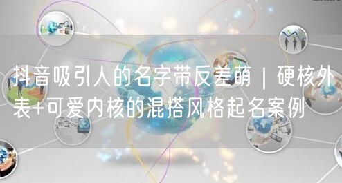 抖音吸引人的名字带反差萌｜硬核外表+可爱内核的混搭风格起名案
