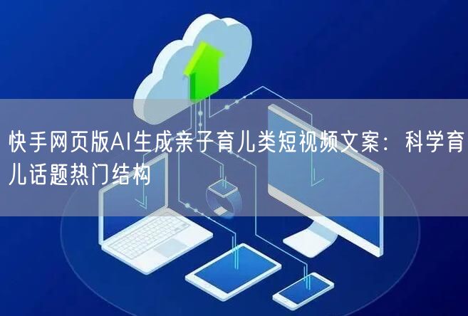 快手网页版AI生成亲子育儿类短视频文案：科学育儿话题热门结构