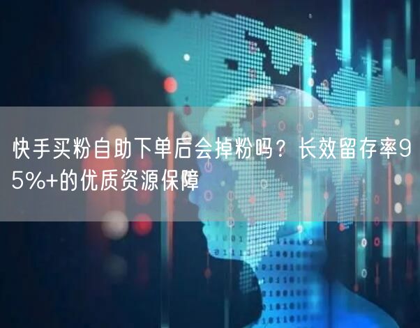 快手买粉自助下单后会掉粉吗？长效留存率95%+的优质资源保障