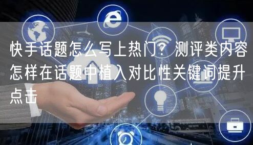 快手话题怎么写上热门？测评类内容怎样在话题中植入对比性关键词提升点击
