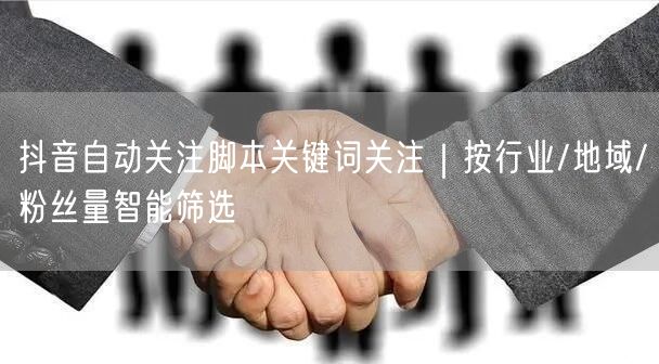 抖音自动关注脚本关键词关注｜按行业/地域/粉丝量智能筛选