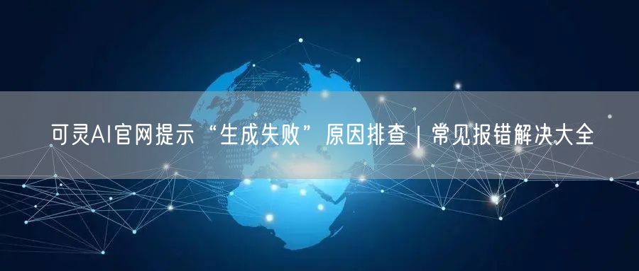 可灵AI官网提示“生成失败”原因排查｜常见报错解决大全