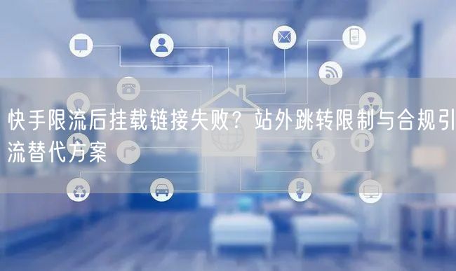 快手限流后挂载链接失败？站外跳转限制与合规引流替代方案