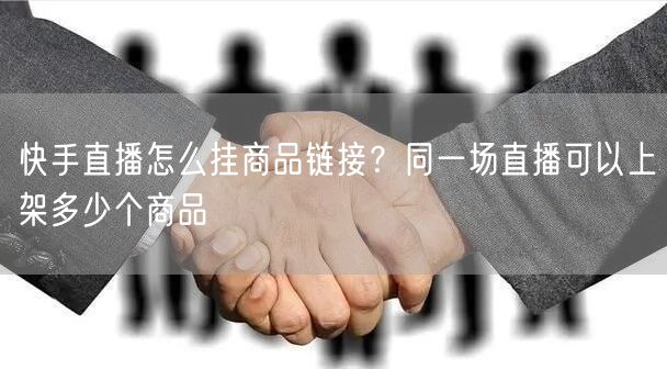 快手直播怎么挂商品链接？同一场直播可以上架多少个商品