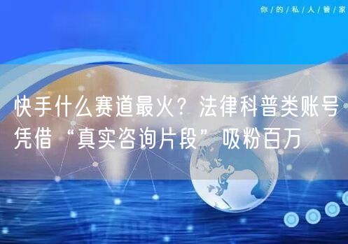 快手什么赛道最火？法律科普类账号凭借“真实咨询片段”吸粉百万