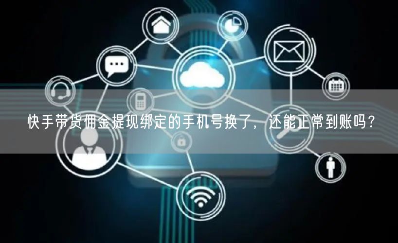 快手带货佣金提现绑定的手机号换了，还能正常到账吗？