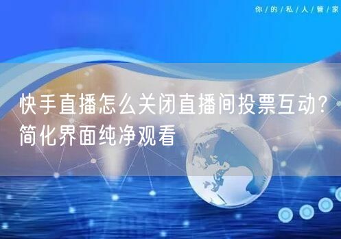 快手直播怎么关闭直播间投票互动？简化界面纯净观看