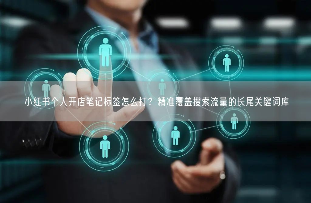 小红书个人开店笔记标签怎么打？精准覆盖搜索流量的长尾关键词库