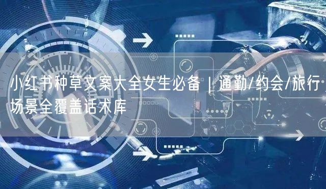小红书种草文案大全女生必备｜通勤/约会/旅行场景全覆盖话术库