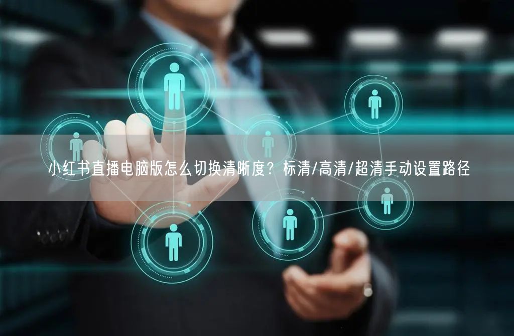 小红书直播电脑版怎么切换清晰度？标清/高清/超清手动设置路径