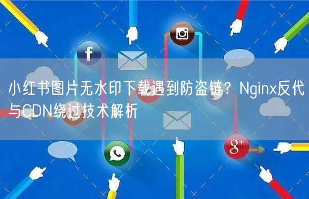 小红书图片无水印下载遇到防盗链？Nginx反代与CDN绕过技术解析