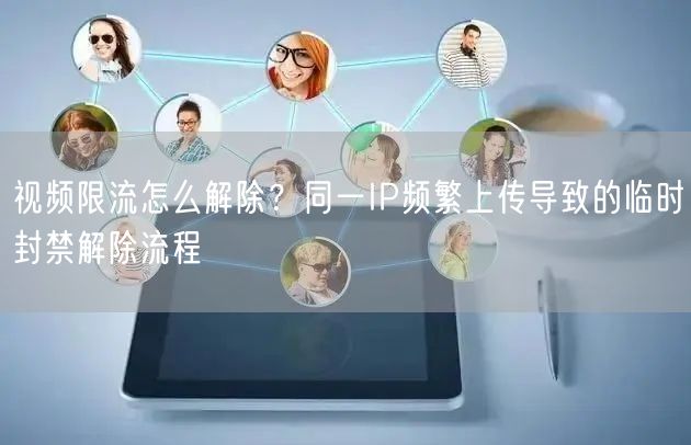 视频限流怎么解除？同一IP频繁上传导致的临时封禁解除流程