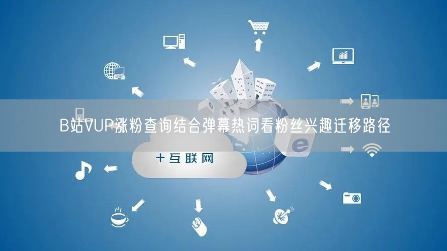 B站VUP涨粉查询结合弹幕热词看粉丝兴趣迁移路径