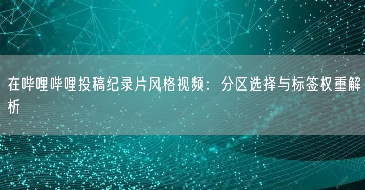 在哔哩哔哩投稿纪录片风格视频：分区选择与标签权重解析