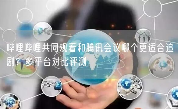 哔哩哔哩共同观看和腾讯会议哪个更适合追剧?多平台对比评测