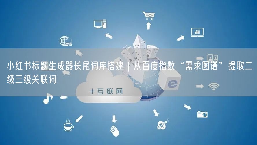 小红书标题生成器长尾词库搭建｜从百度指数“需求图谱”提取二级三级关联词