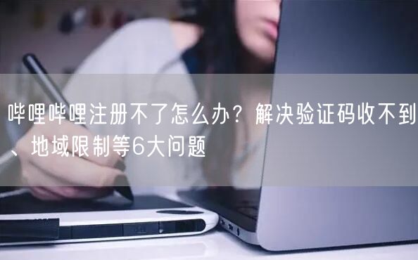 哔哩哔哩注册不了怎么办？解决验证码收不到、地域限制等6大问题