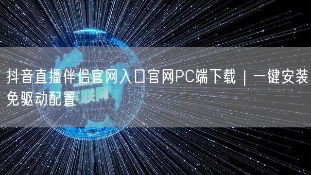 抖音直播伴侣官网入口官网PC端下载｜一键安装免驱动配置