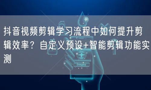 抖音视频剪辑学习流程中如何提升剪辑效率？自定义预设+智能剪辑功能实测