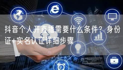 抖音个人开直播需要什么条件？身份证+实名认证详细步骤