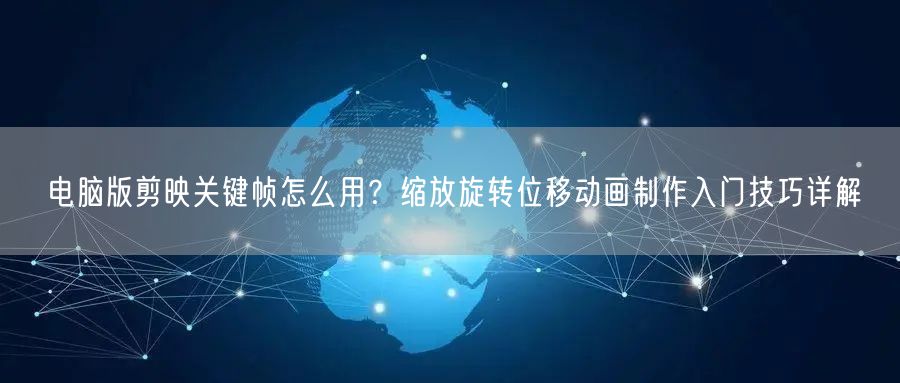 电脑版剪映关键帧怎么用？缩放旋转位移动画制作入门技巧详解
