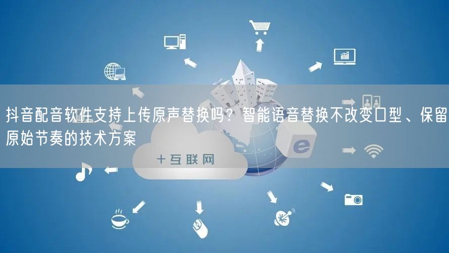 抖音配音软件支持上传原声替换吗？智能语音替换不改变口型、保留原始节奏的技术方案