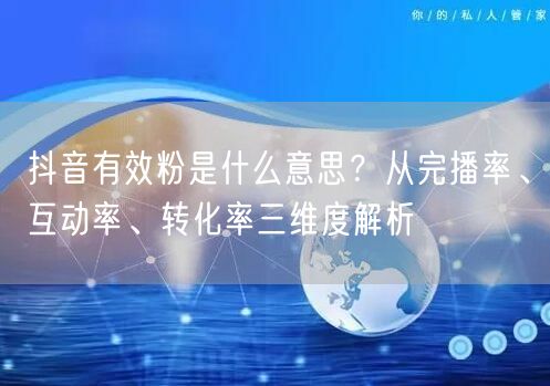 抖音有效粉是什么意思？从完播率、互动率、转化率三维度解析