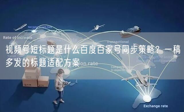 视频号短标题是什么百度百家号同步策略？一稿多发的标题适配方案