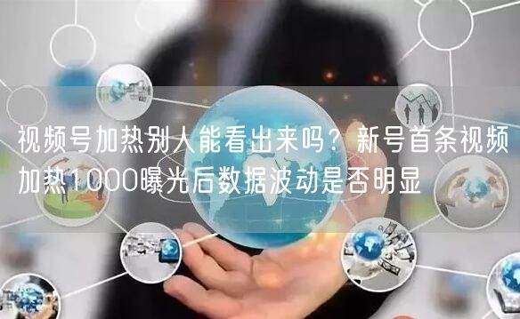 视频号加热别人能看出来吗？新号首条视频加热1000曝光后数据波动是否明显