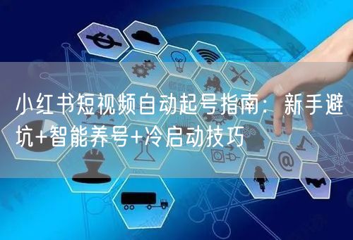 小红书短视频自动起号指南：新手避坑+智能养号+冷启动技巧