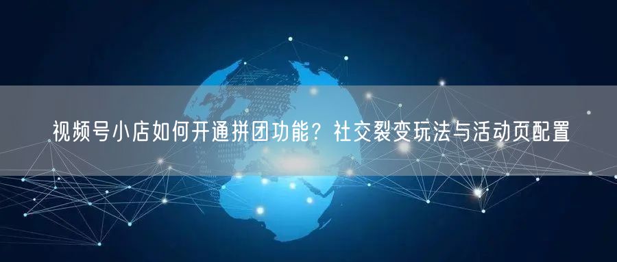 视频号小店如何开通拼团功能？社交裂变玩法与活动页配置