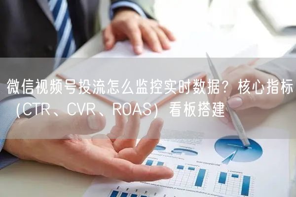 微信视频号投流怎么监控实时数据？核心指标（CTR、CVR、ROAS）看板搭建