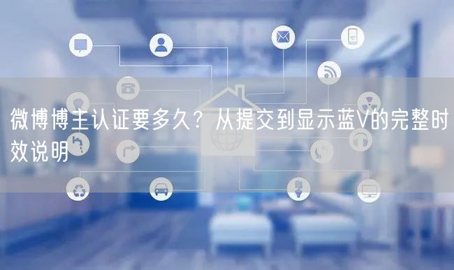 微博博主认证要多久？从提交到显示蓝V的完整时效说明