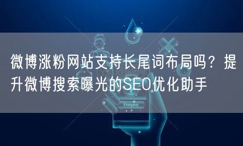 微博涨粉网站支持长尾词布局吗？提升微博搜索曝光的SEO优化助手