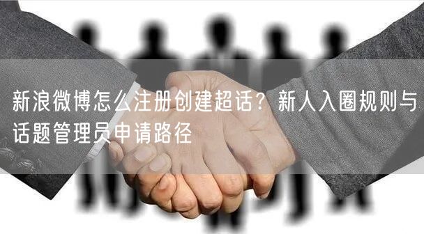 新浪微博怎么注册创建超话？新人入圈规则与话题管理员申请路径