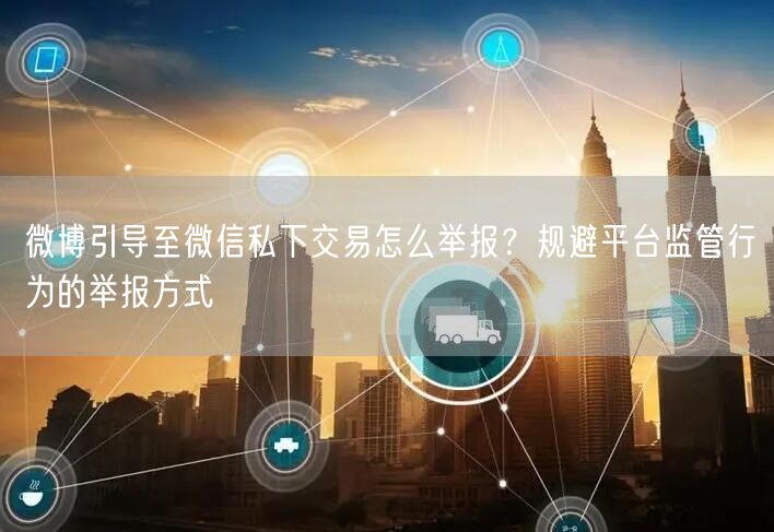 微博引导至微信私下交易怎么举报？规避平台监管行为的举报方式