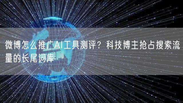 微博怎么推广AI工具测评？科技博主抢占搜索流量的长尾词库