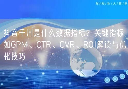 抖音千川是什么数据指标？关键指标如GPM、CTR、CVR、R