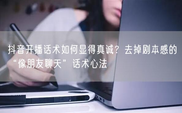 抖音开播话术如何显得真诚？去掉剧本感的“像朋友聊天”话术心法