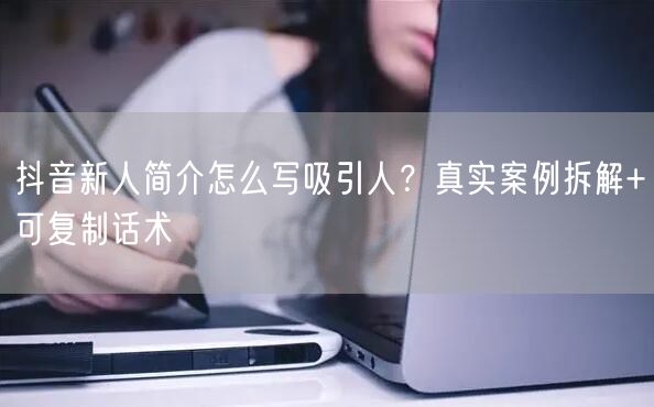 抖音新人简介怎么写吸引人？真实案例拆解+可复制话术