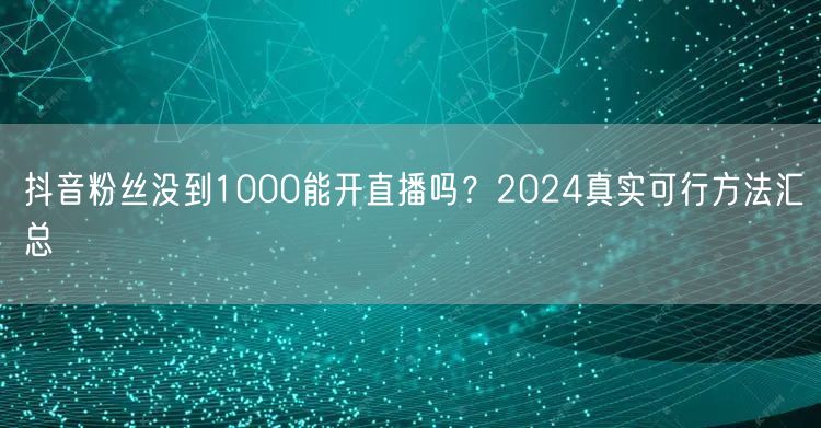 抖音粉丝没到1000能开直播吗？2024真实可行方法汇总