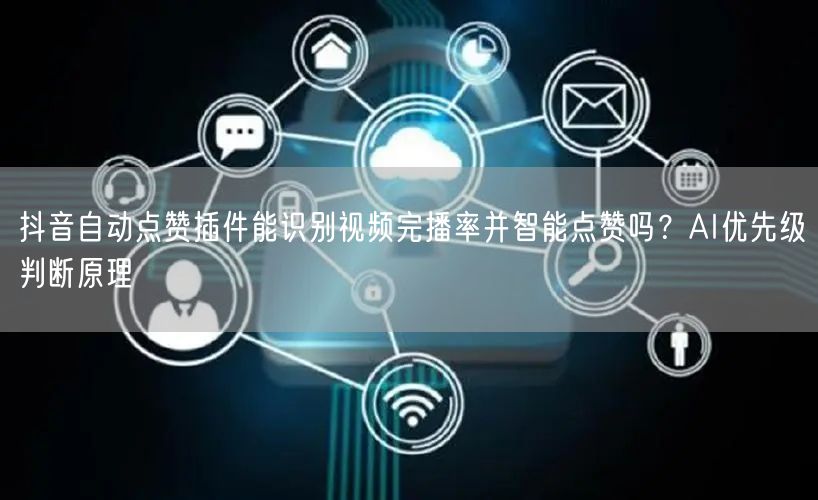 抖音自动点赞插件能识别视频完播率并智能点赞吗？AI优先级判断