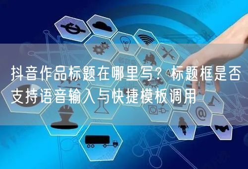 抖音作品标题在哪里写？标题框是否支持语音输入与快捷模板调用