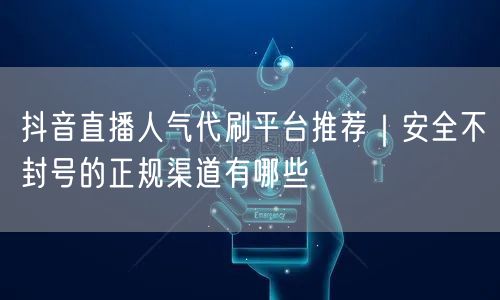 抖音直播人气代刷平台推荐｜安全不封号的正规渠道有哪些