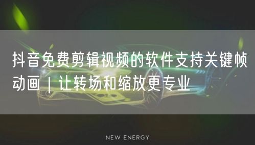 抖音免费剪辑视频的软件支持关键帧动画｜让转场和缩放更专业