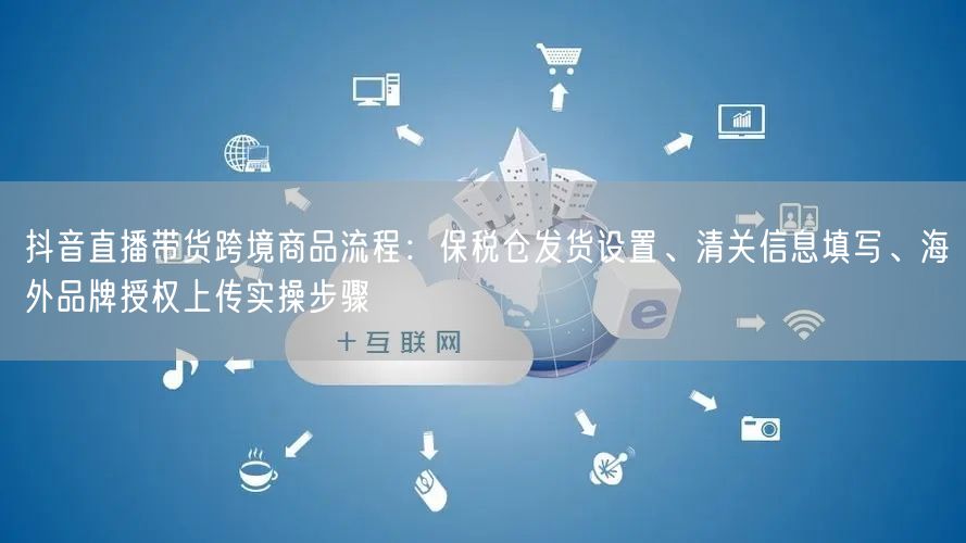 抖音直播带货跨境商品流程：保税仓发货设置、清关信息填写、海外