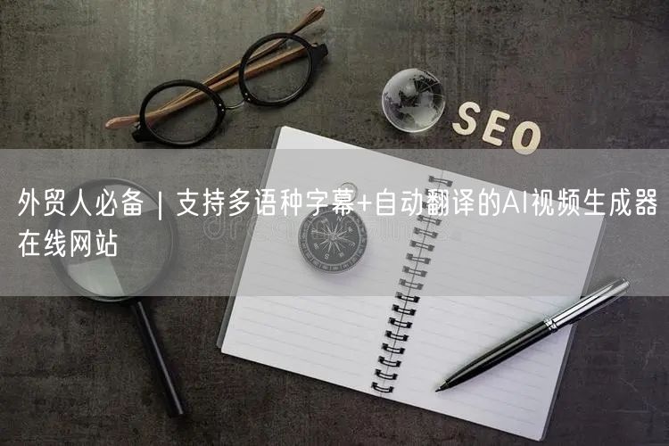 外贸人必备｜支持多语种字幕+自动翻译的AI视频生成器在线网站